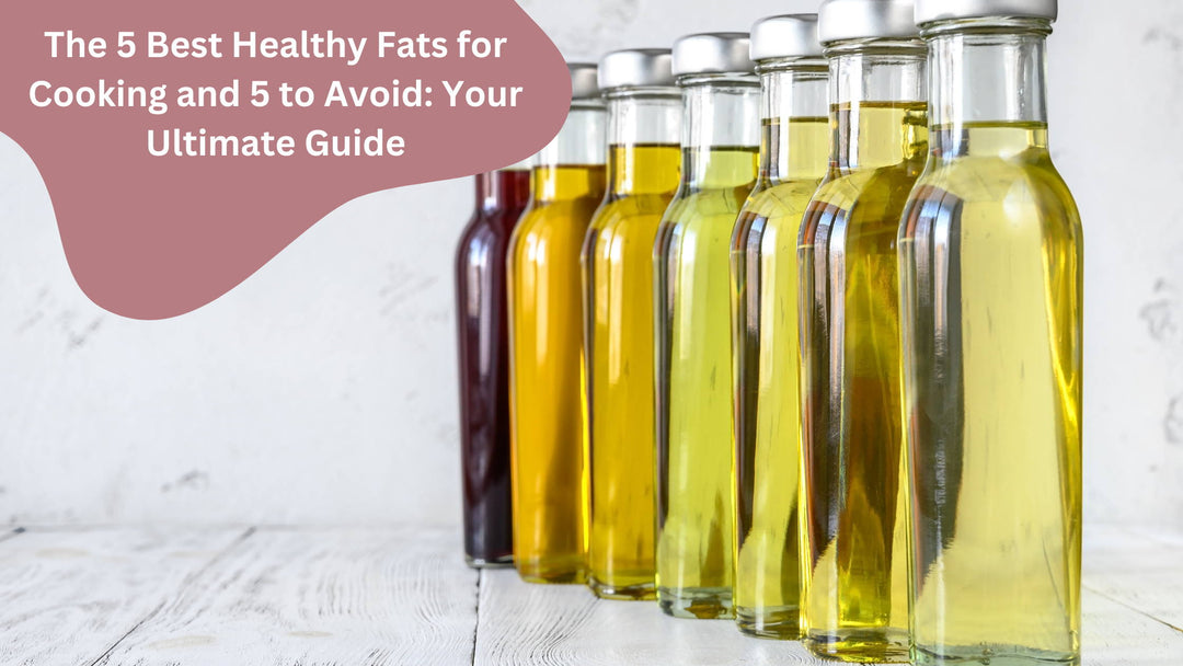 The 5 Best Healthy Fats for Cooking and 5 to Avoid: Your Ultimate Guide